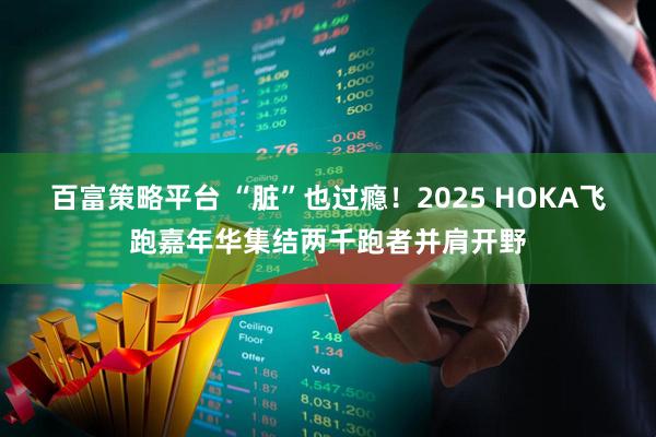 百富策略平台 “脏”也过瘾！2025 HOKA飞跑嘉年华集结两千跑者并肩开野