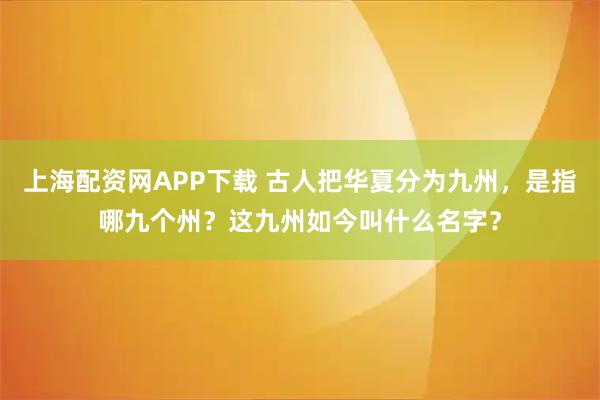 上海配资网APP下载 古人把华夏分为九州，是指哪九个州？这九州如今叫什么名字？