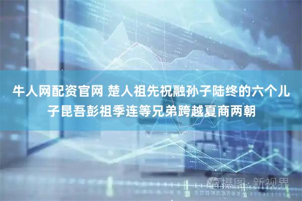 牛人网配资官网 楚人祖先祝融孙子陆终的六个儿子昆吾彭祖季连等兄弟跨越夏商两朝