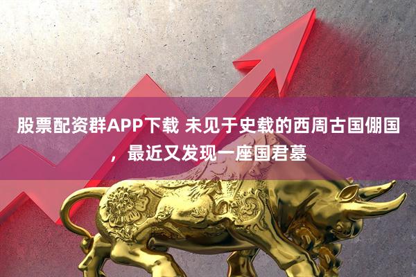 股票配资群APP下载 未见于史载的西周古国倗国，最近又发现一座国君墓