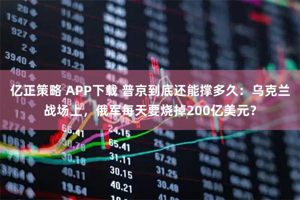 亿正策略 APP下载 普京到底还能撑多久：乌克兰战场上，俄军每天要烧掉200亿美元？