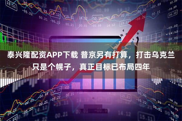 泰兴隆配资APP下载 普京另有打算，打击乌克兰只是个幌子，真正目标已布局四年