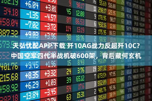 天弘忧配APP下载 歼10AG战力反超歼10C？中国空军四代半战机破600架，背后藏何玄机