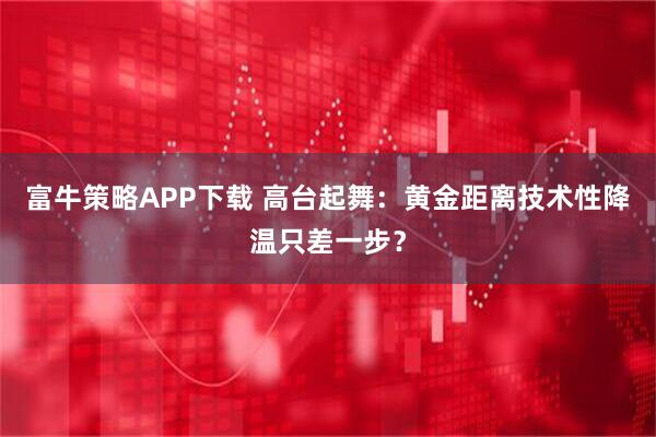 富牛策略APP下载 高台起舞：黄金距离技术性降温只差一步？