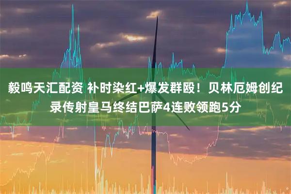 毅鸣天汇配资 补时染红+爆发群殴！贝林厄姆创纪录传射皇马终结巴萨4连败领跑5分