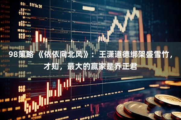 98策略 《依依向北风》：王潇道德绑架盛雪竹，才知，最大的赢家是乔正君