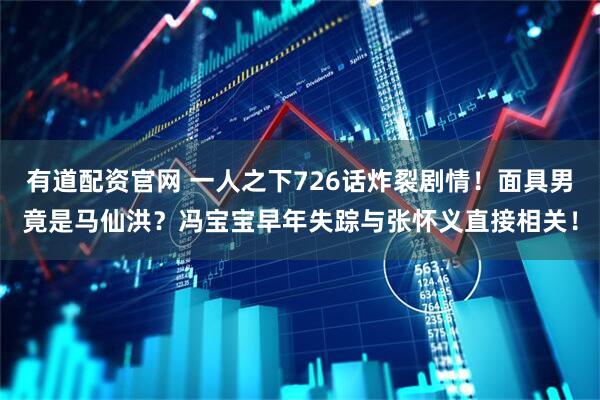 有道配资官网 一人之下726话炸裂剧情！面具男竟是马仙洪？冯宝宝早年失踪与张怀义直接相关！