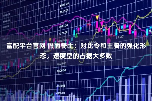 富配平台官网 假面骑士：对比令和主骑的强化形态，速度型的占据大多数