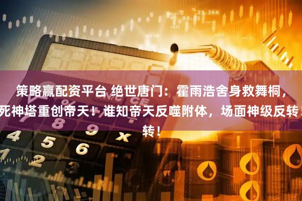 策略赢配资平台 绝世唐门：霍雨浩舍身救舞桐，死神塔重创帝天！谁知帝天反噬附体，场面神级反转！