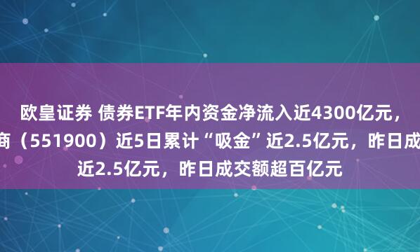 欧皇证券 债券ETF年内资金净流入近4300亿元，科创债ETF招商（551900）近5日累计“吸金”近2.5亿元，昨日成交额超百亿元