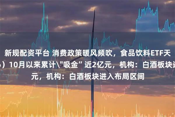新规配资平台 消费政策暖风频吹，食品饮料ETF天弘（159736）10月以来累计＂吸金”近2亿元，机构：白酒板块进入布局区间
