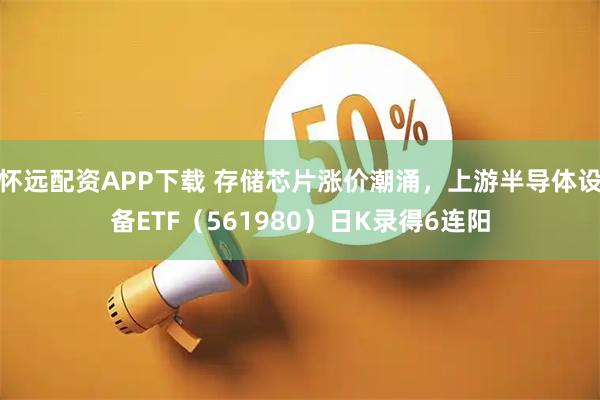 怀远配资APP下载 存储芯片涨价潮涌，上游半导体设备ETF（561980）日K录得6连阳
