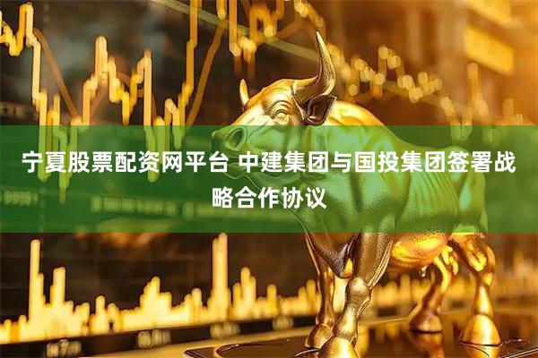 宁夏股票配资网平台 中建集团与国投集团签署战略合作协议