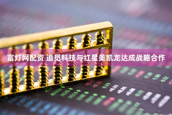 富灯网配资 追觅科技与红星美凯龙达成战略合作