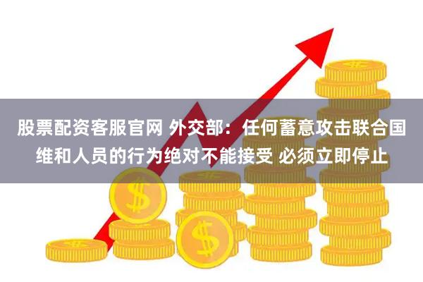股票配资客服官网 外交部：任何蓄意攻击联合国维和人员的行为绝对不能接受 必须立即停止