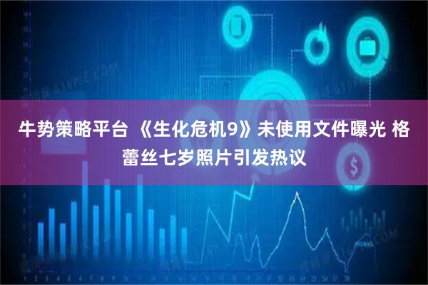 牛势策略平台 《生化危机9》未使用文件曝光 格蕾丝七岁照片引发热议
