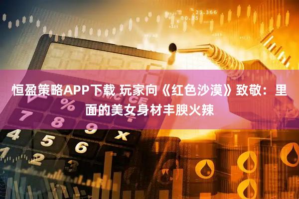 恒盈策略APP下载 玩家向《红色沙漠》致敬：里面的美女身材丰腴火辣