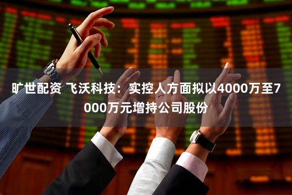 旷世配资 飞沃科技：实控人方面拟以4000万至7000万元增持公司股份
