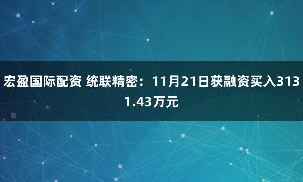 宏盈国际配资 统联精密：11月21日获融资买入3131.43万元