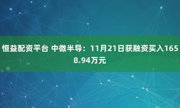 恒益配资平台 中微半导：11月21日获融资买入1658.94万元