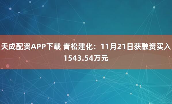 天成配资APP下载 青松建化：11月21日获融资买入1543.54万元