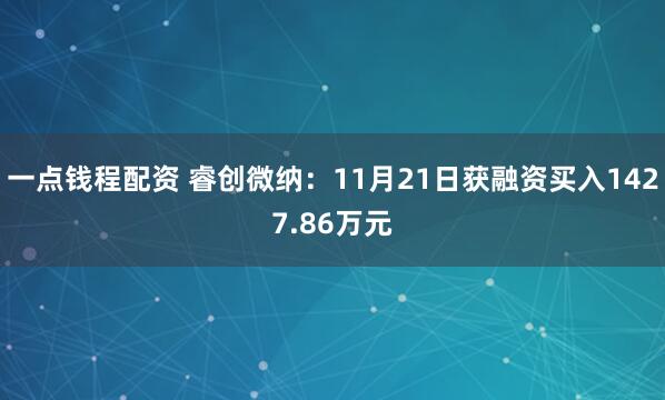 一点钱程配资 睿创微纳：11月21日获融资买入1427.86万元