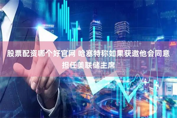 股票配资哪个好官网 哈塞特称如果获邀他会同意担任美联储主席