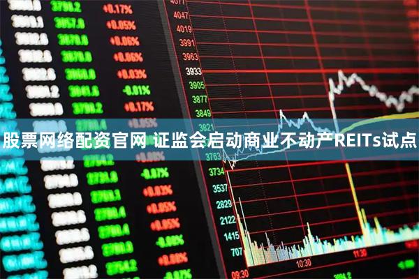 股票网络配资官网 证监会启动商业不动产REITs试点