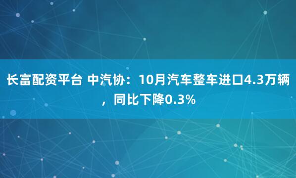 长富配资平台 中汽协：10月汽车整车进口4.3万辆，同比下降0.3%