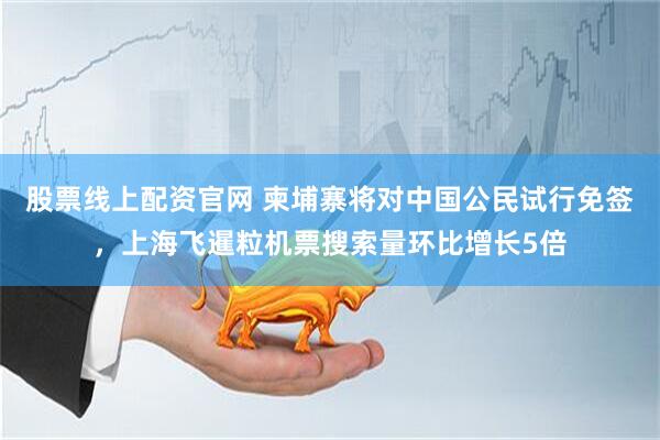 股票线上配资官网 柬埔寨将对中国公民试行免签，上海飞暹粒机票搜索量环比增长5倍