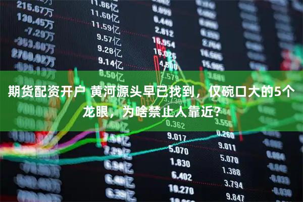 期货配资开户 黄河源头早已找到，仅碗口大的5个龙眼，为啥禁止人靠近？