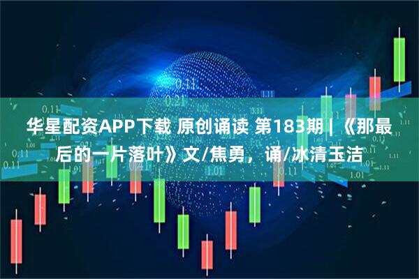 华星配资APP下载 原创诵读 第183期 | 《那最后的一片落叶》文/焦勇，诵/冰清玉洁