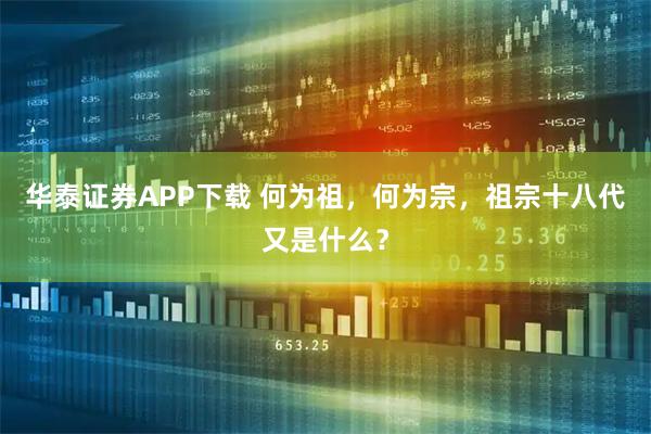 华泰证券APP下载 何为祖，何为宗，祖宗十八代又是什么？
