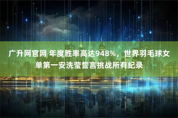 广升网官网 年度胜率高达948%，世界羽毛球女单第一安洗莹誓言挑战所有纪录