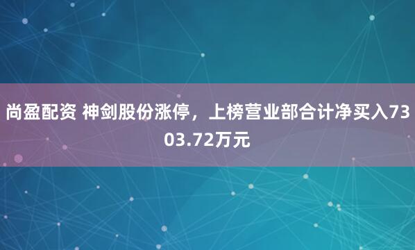 尚盈配资 神剑股份涨停，上榜营业部合计净买入7303.72万元