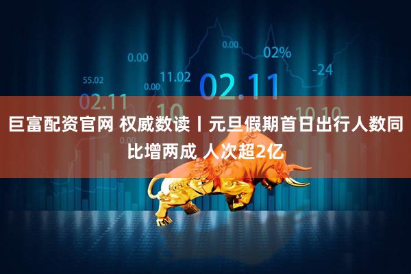 巨富配资官网 权威数读丨元旦假期首日出行人数同比增两成 人次超2亿