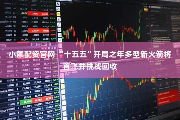 小额配资官网 “十五五”开局之年多型新火箭将首飞并挑战回收