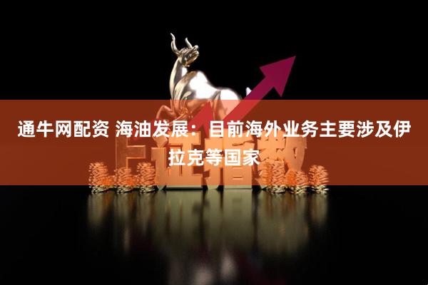 通牛网配资 海油发展：目前海外业务主要涉及伊拉克等国家