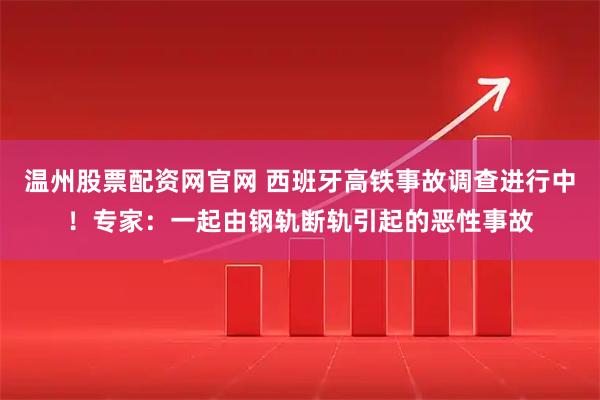 温州股票配资网官网 西班牙高铁事故调查进行中！专家：一起由钢轨断轨引起的恶性事故