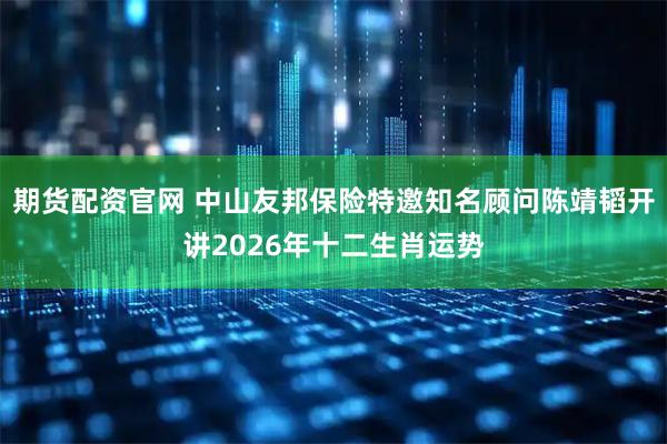 期货配资官网 中山友邦保险特邀知名顾问陈靖韬开讲2026年十二生肖运势