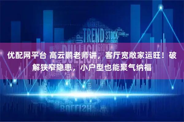 优配网平台 高云鹏老师讲，客厅宽敞家运旺！破解狭窄隐患，小户型也能聚气纳福