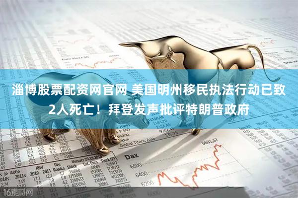 淄博股票配资网官网 美国明州移民执法行动已致2人死亡！拜登发声批评特朗普政府