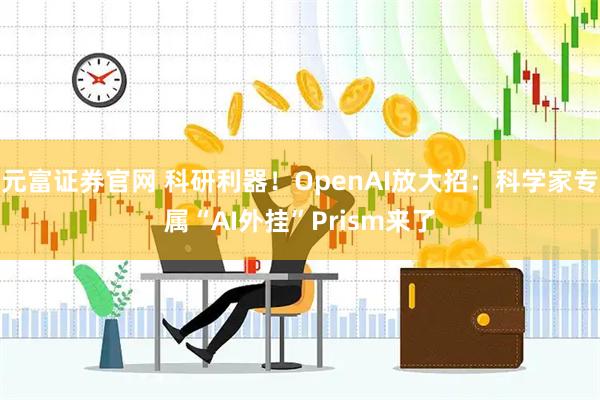 元富证券官网 科研利器！OpenAI放大招：科学家专属“AI外挂”Prism来了