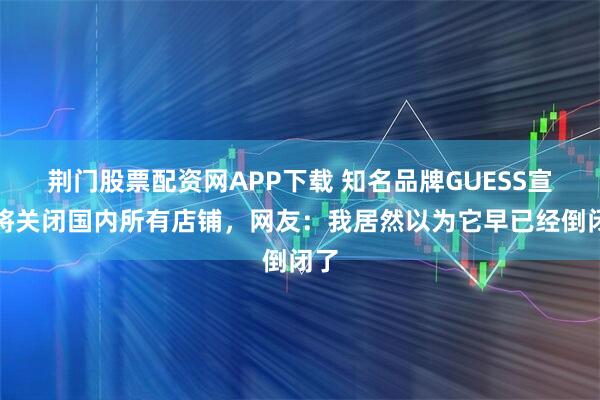 荆门股票配资网APP下载 知名品牌GUESS宣布将关闭国内所有店铺，网友：我居然以为它早已经倒闭了