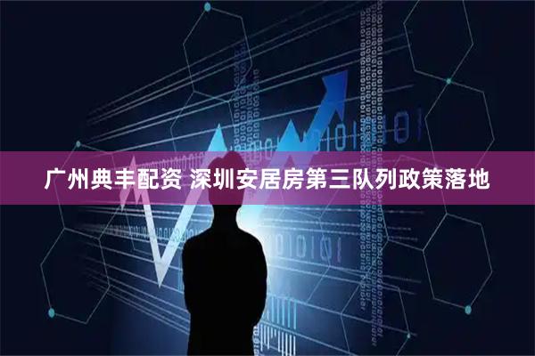广州典丰配资 深圳安居房第三队列政策落地
