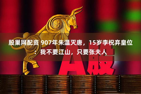 股巢网配资 907年朱温灭唐，15岁李柷弃皇位：我不要江山，只要张夫人