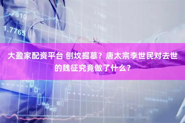 大盈家配资平台 刨坟掘墓？唐太宗李世民对去世的魏征究竟做了什么？