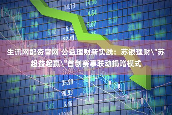 生讯网配资官网 公益理财新实践：苏银理财＂苏超益起赢＂首创赛事联动捐赠模式