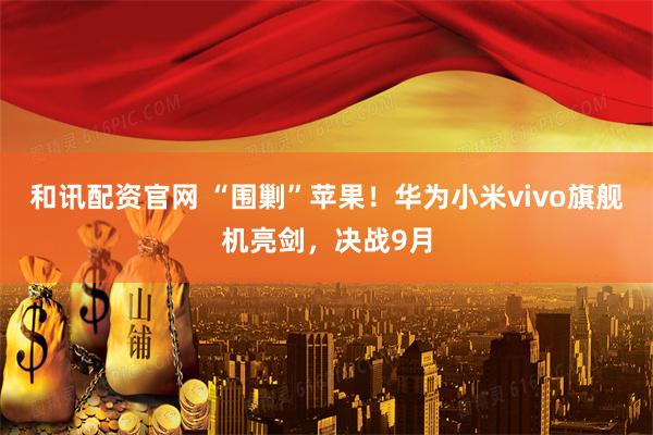 和讯配资官网 “围剿”苹果！华为小米vivo旗舰机亮剑，决战9月