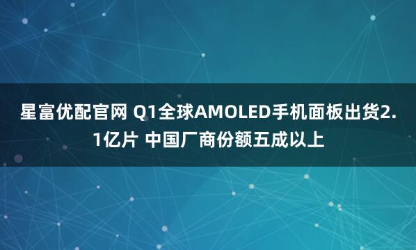 星富优配官网 Q1全球AMOLED手机面板出货2.1亿片 中国厂商份额五成以上